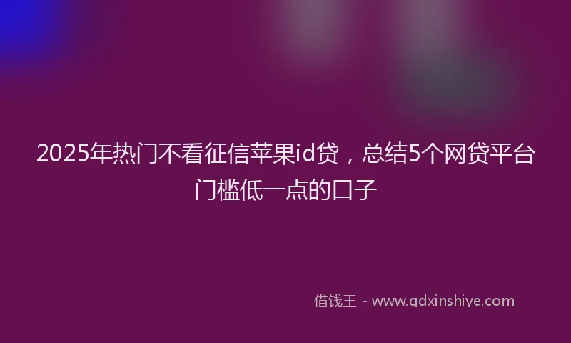 2025年热门不看征信苹果id贷，总结5个网贷平台门槛低一点的口子