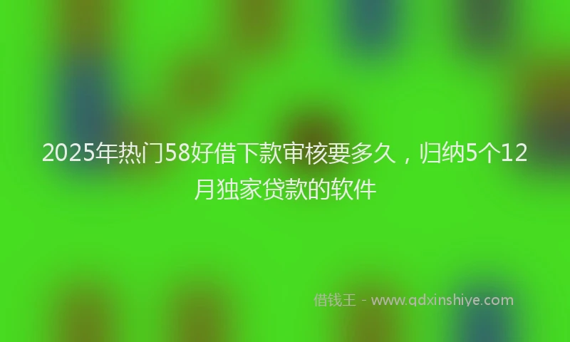 2025年热门58好借下款审核要多久，归纳5个12月独家贷款的软件