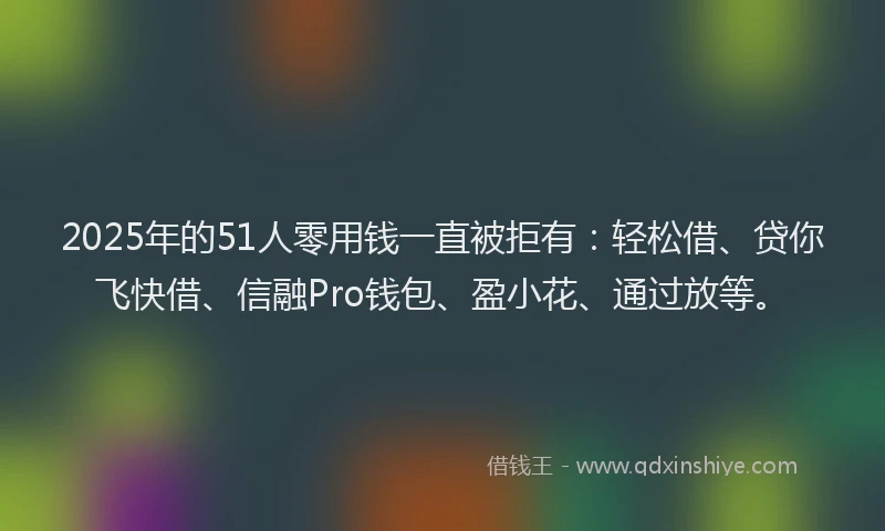 2025年的51人零用钱一直被拒有：轻松借、贷你飞快借、信融Pro钱包、盈小花、通过放等。