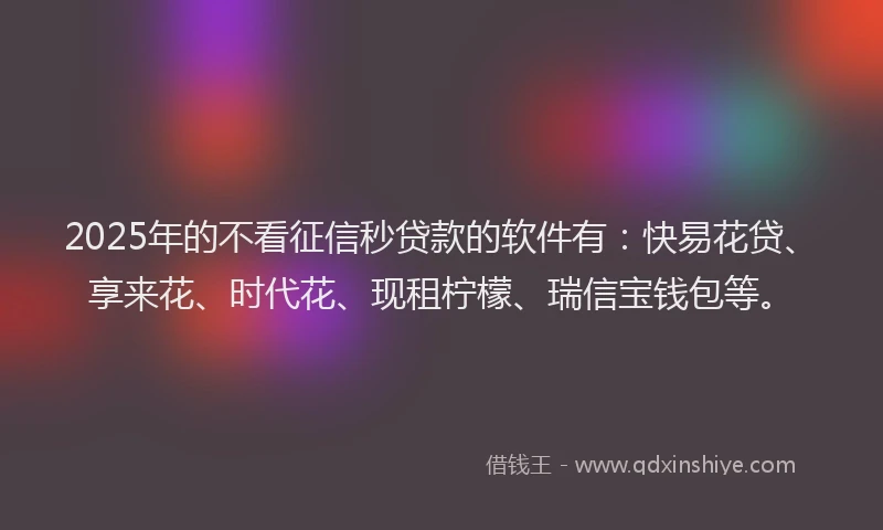 2025年的不看征信秒贷款的软件有：快易花贷、享来花、时代花、现租柠檬、瑞信宝钱包等。