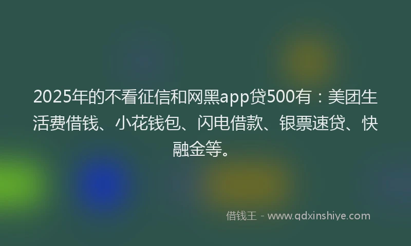 2025年的不看征信和网黑app贷500有：美团生活费借钱、小花钱包、闪电借款、银票速贷、快融金等。