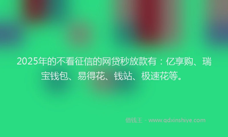 2025年的不看征信的网贷秒放款有：亿享购、瑞宝钱包、易得花、钱站、极速花等。