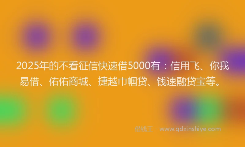2025年的不看征信快速借5000有：信用飞、你我易借、佑佑商城、捷越巾帼贷、钱速融贷宝等。