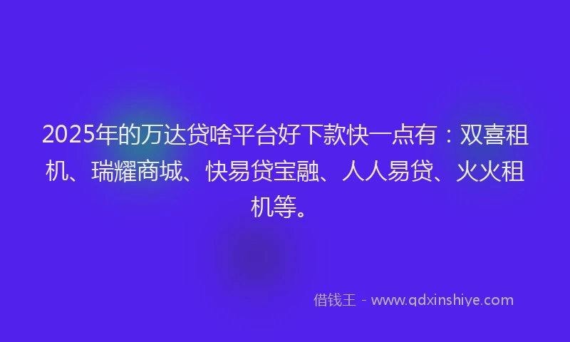 2025年的万达贷啥平台好下款快一点有：双喜租机、瑞耀商城、快易贷宝融、人人易贷、火火租机等。