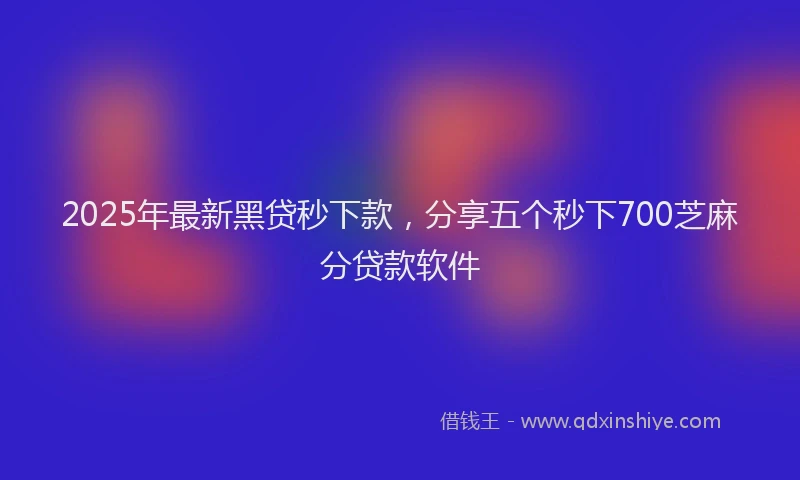2025年最新黑贷秒下款，分享五个秒下700芝麻分贷款软件