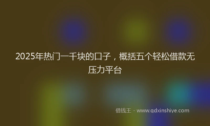 2025年热门一千块的口子,概括五个轻松借款无压力平台