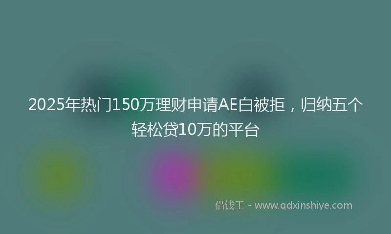 2025年热门150万理财申请AE白被拒，归纳五个轻松贷10万的平台