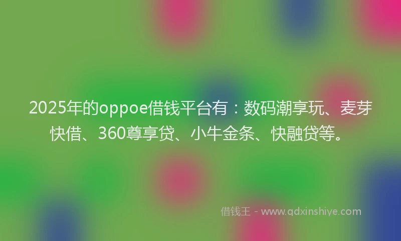 2025年的oppoe借钱平台有：数码潮享玩、麦芽快借、360尊享贷、小牛金条、快融贷等。