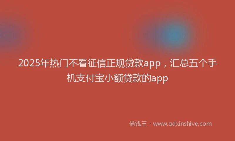2025年热门不看征信正规贷款app，汇总五个手机支付宝小额贷款的app