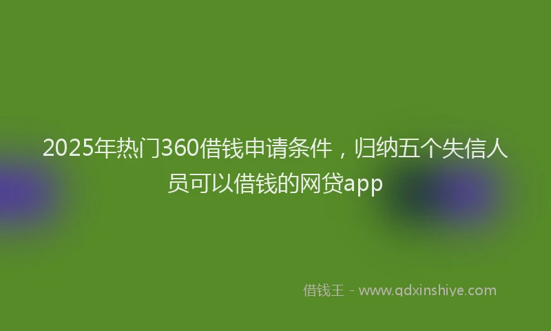 2025年热门360借钱申请条件，归纳五个失信人员可以借钱的网贷app