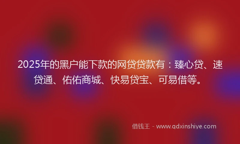 2025年的黑户能下款的网贷贷款有：臻心贷、速贷通、佑佑商城、快易贷宝、可易借等。