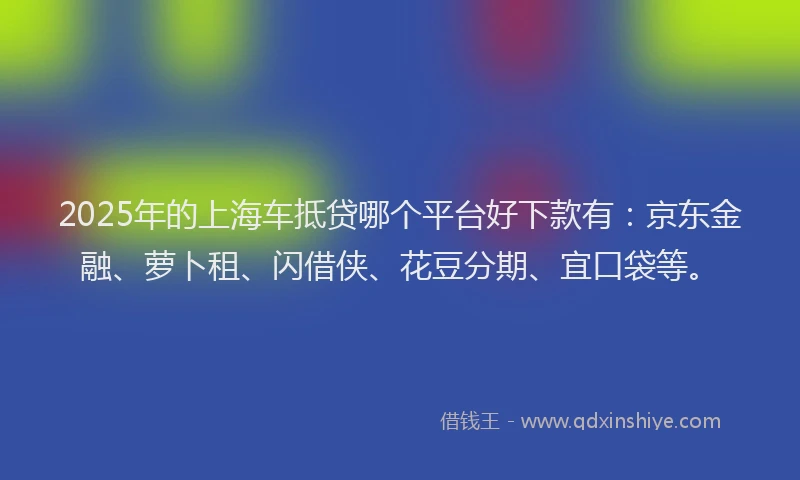 2025年的上海车抵贷哪个平台好下款有：京东金融、萝卜租、闪借侠、花豆分期、宜口袋等。