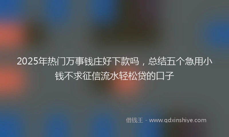2025年热门万事钱庄好下款吗，总结五个急用小钱不求征信流水轻松贷的口子