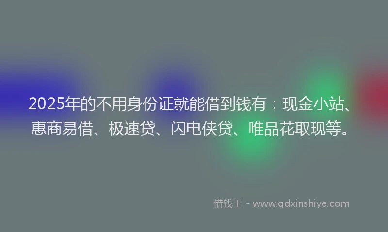 2025年的不用身份证就能借到钱有：现金小站、惠商易借、极速贷、闪电侠贷、唯品花取现等。
