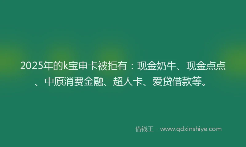 2025年的k宝申卡被拒有：现金奶牛、现金点点、中原消费金融、超人卡、爱贷借款等。