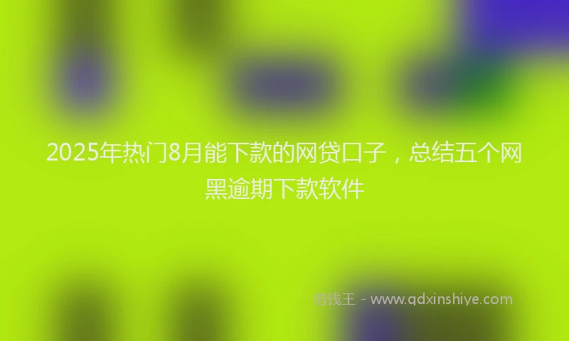 2025年热门8月能下款的网贷口子，总结五个网黑逾期下款软件