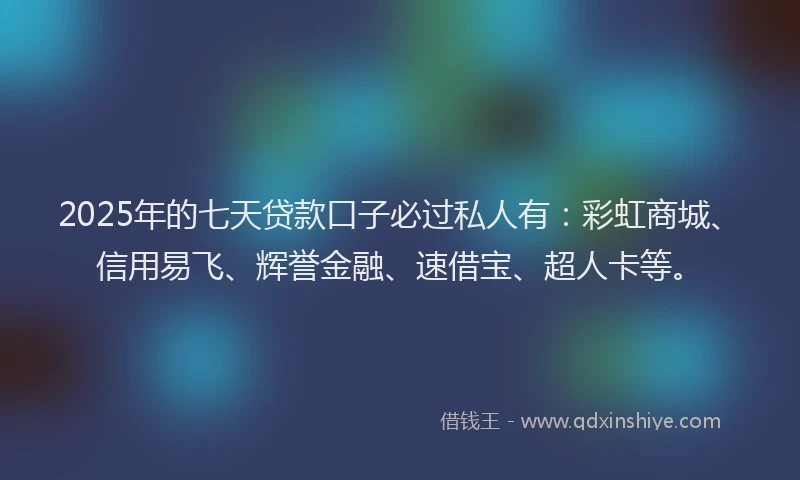 2025年的七天贷款口子必过私人有：彩虹商城、信用易飞、辉誉金融、速借宝、超人卡等。