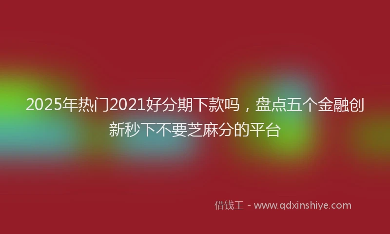 2025年热门2021好分期下款吗，盘点五个金融创新秒下不要芝麻分的平台