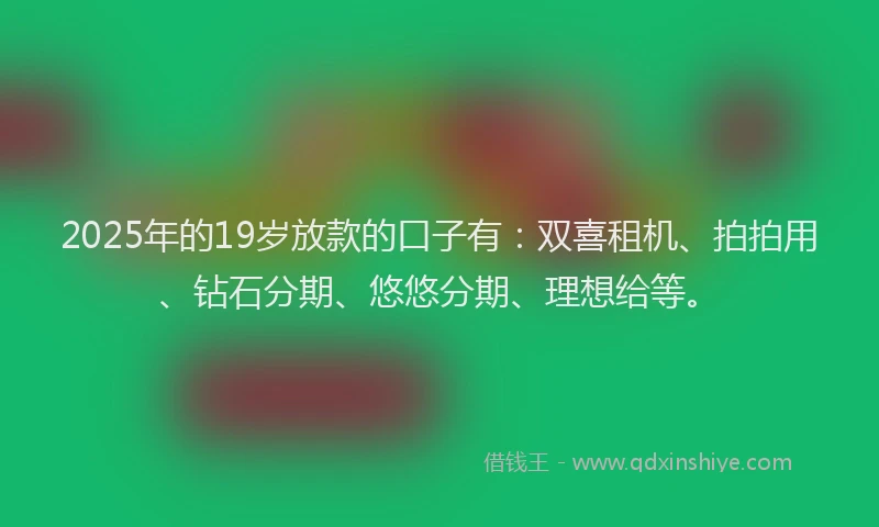 2025年的19岁放款的口子有：双喜租机、拍拍用、钻石分期、悠悠分期、理想给等。