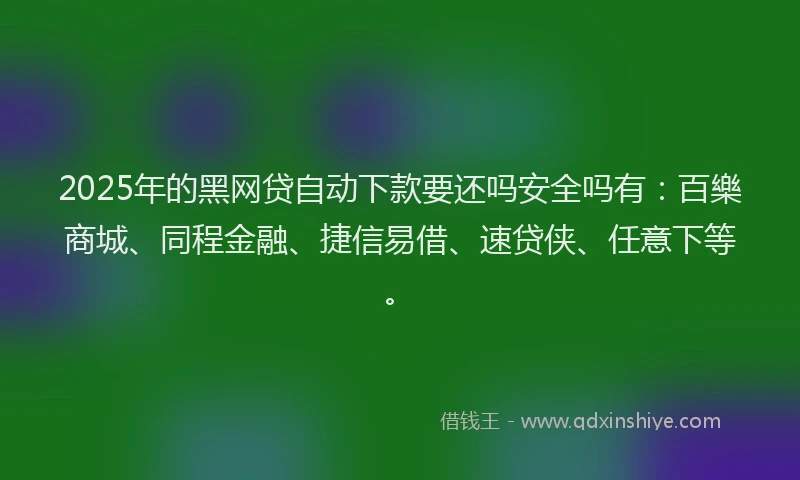 2025年的黑网贷自动下款要还吗安全吗有：百樂商城、同程金融、捷信易借、速贷侠、任意下等。