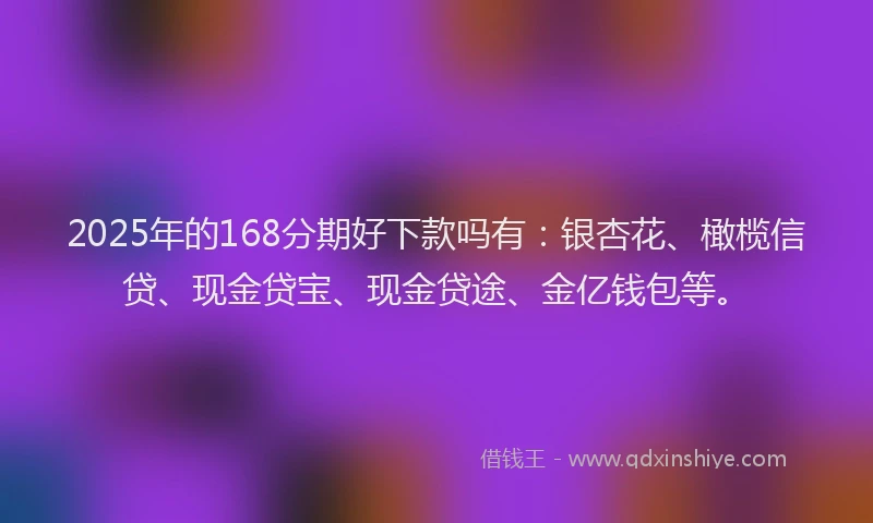 2025年的168分期好下款吗有：银杏花、橄榄信贷、现金贷宝、现金贷途、金亿钱包等。