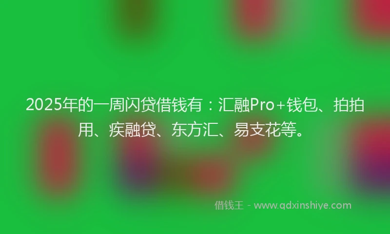 2025年的一周闪贷借钱有：汇融Pro+钱包、拍拍用、疾融贷、东方汇、易支花等。