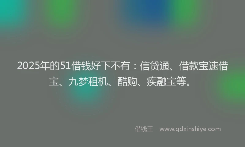 2025年的51借钱好下不有：信贷通、借款宝速借宝、九梦租机、酷购、疾融宝等。