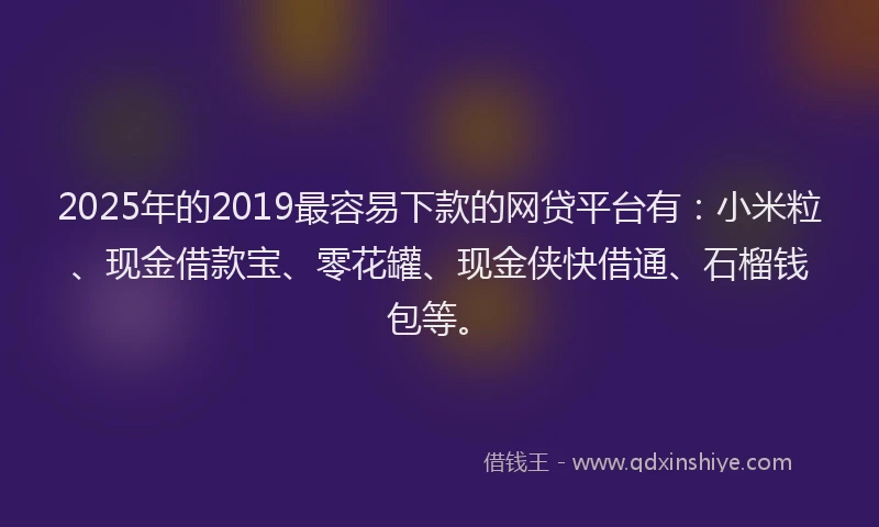 2025年的2019最容易下款的网贷平台有：小米粒、现金借款宝、零花罐、现金侠快借通、石榴钱包等。