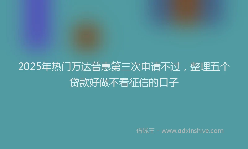 2025年热门万达普惠第三次申请不过,整理五个贷款好做不看征信的口子