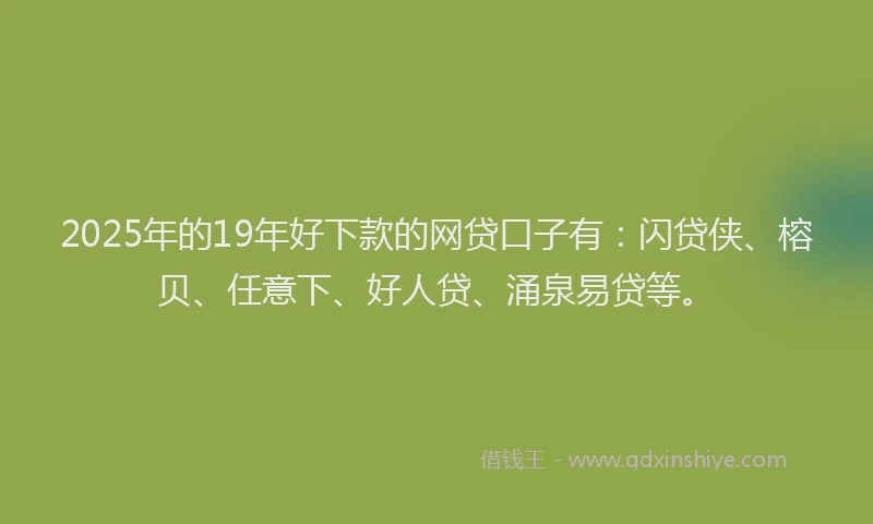 2025年的19年好下款的网贷口子有：闪贷侠、榕贝、任意下、好人贷、涌泉易贷等。