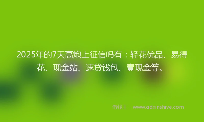 2025年的7天高炮上征信吗有：轻花优品、易得花、现金站、速贷钱包、壹现金等。