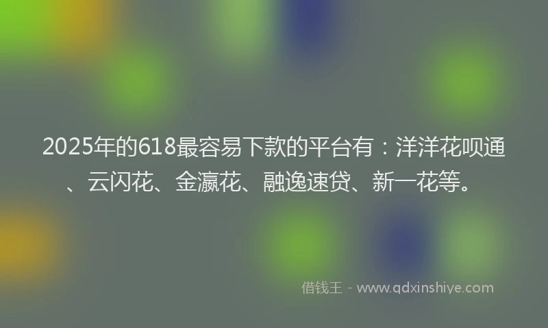 2025年的618最容易下款的平台有：洋洋花呗通、云闪花、金瀛花、融逸速贷、新一花等。