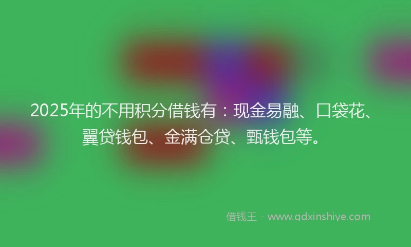 2025年的不用积分借钱有：现金易融、口袋花、翼贷钱包、金满仓贷、甄钱包等。