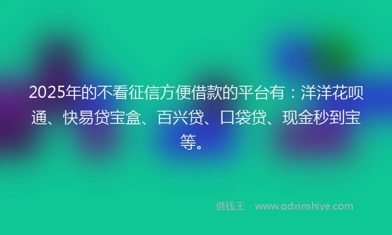 2025年的不看征信方便借款的平台有：洋洋花呗通、快易贷宝盒、百兴贷、口袋贷、现金秒到宝等。