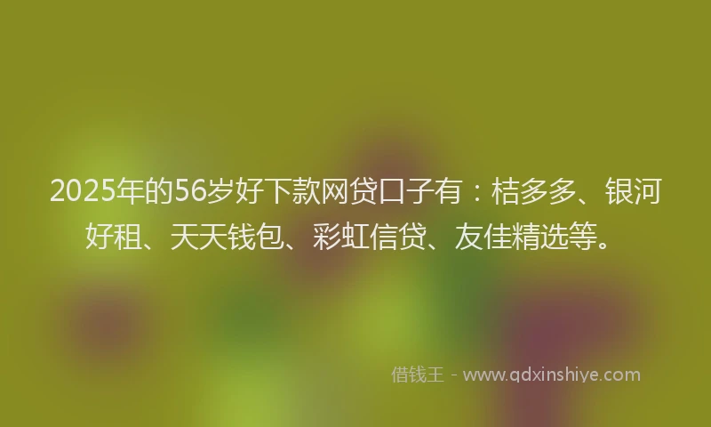 2025年的56岁好下款网贷口子有：桔多多、银河好租、天天钱包、彩虹信贷、友佳精选等。