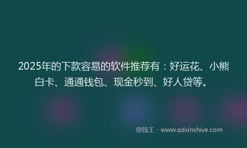 2025年的下款容易的软件推荐有：好运花、小熊白卡、通通钱包、现金秒到、好人贷等。