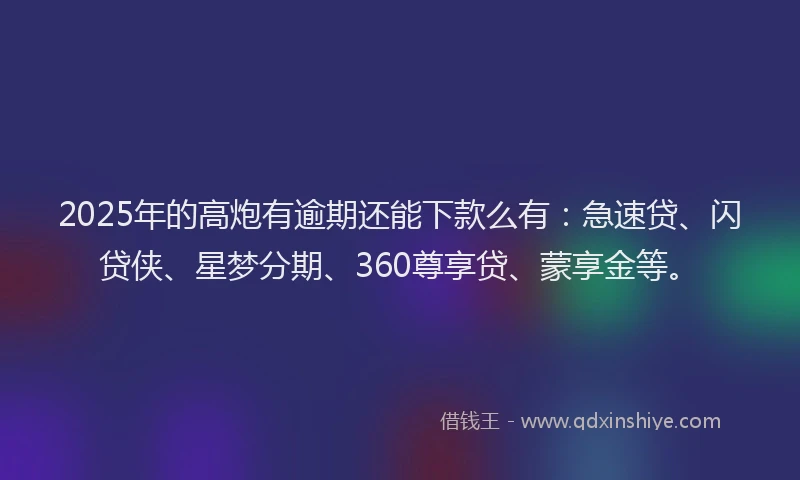 2025年的高炮有逾期还能下款么有：急速贷、闪贷侠、星梦分期、360尊享贷、蒙享金等。