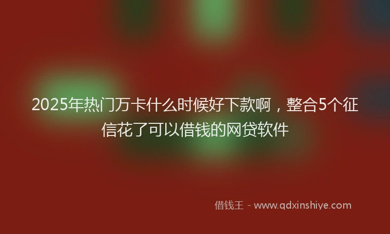 2025年热门万卡什么时候好下款啊，整合5个征信花了可以借钱的网贷软件