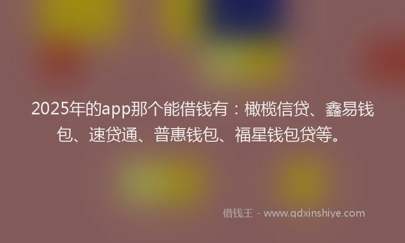 2025年的app那个能借钱有：橄榄信贷、鑫易钱包、速贷通、普惠钱包、福星钱包贷等。
