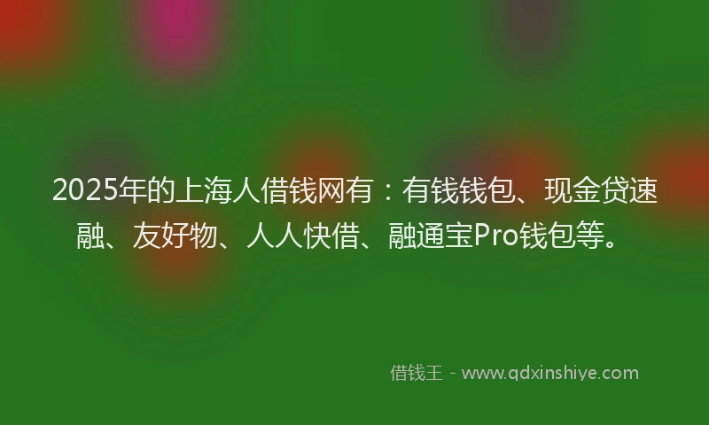 2025年的上海人借钱网有：有钱钱包、现金贷速融、友好物、人人快借、融通宝Pro钱包等。