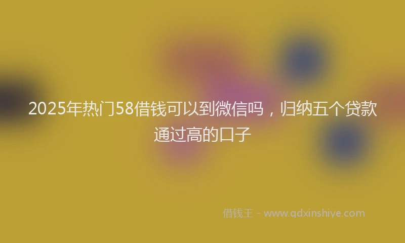 2025年热门58借钱可以到微信吗，归纳五个贷款通过高的口子