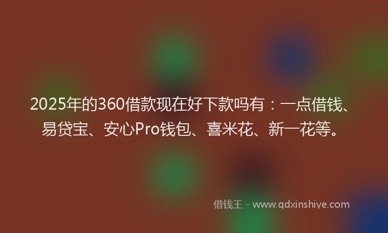 2025年的360借款现在好下款吗有：一点借钱、易贷宝、安心Pro钱包、喜米花、新一花等。