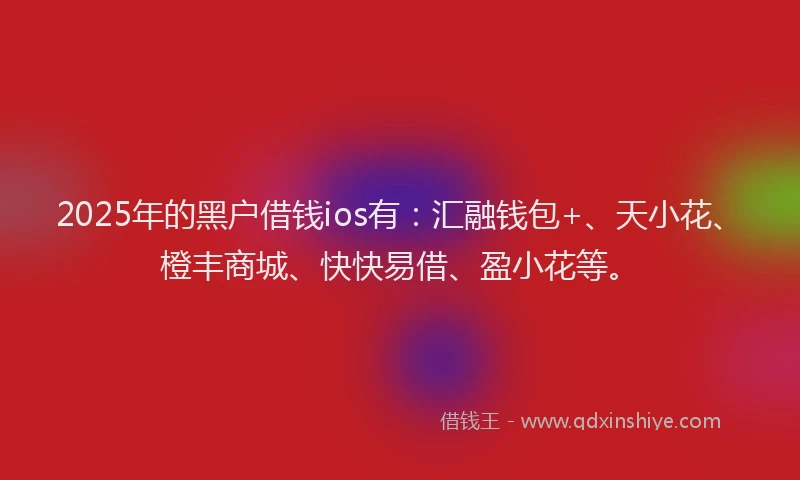 2025年的黑户借钱ios有：汇融钱包+、天小花、橙丰商城、快快易借、盈小花等。