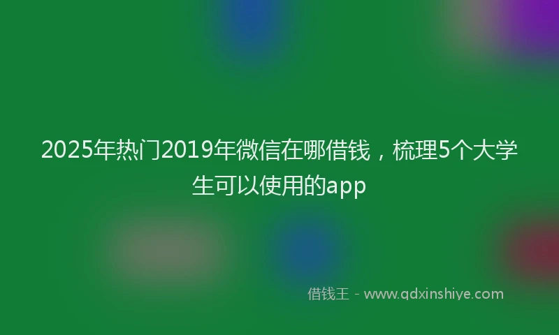 2025年热门2019年微信在哪借钱，梳理5个大学生可以使用的app