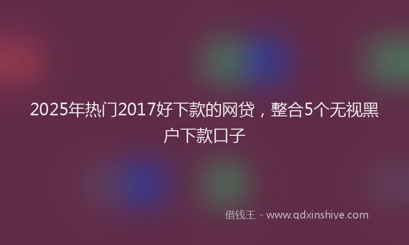 2025年热门2017好下款的网贷，整合5个无视黑户下款口子