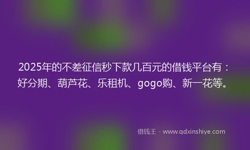 2025年的不差征信秒下款几百元的借钱平台有：好分期、葫芦花、乐租机、gogo购、新一花等。