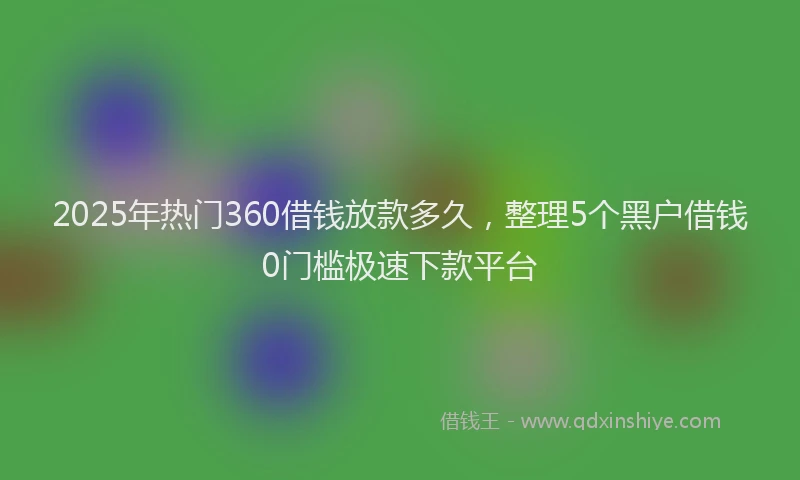 2025年热门360借钱放款多久，整理5个黑户借钱0门槛极速下款平台