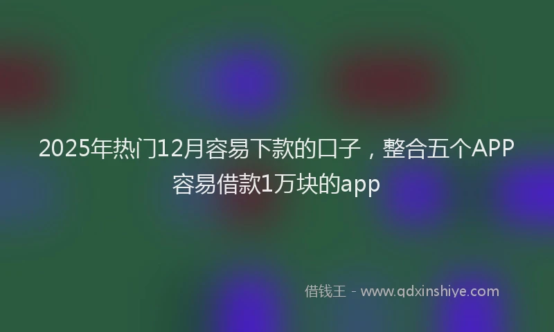 2025年热门12月容易下款的口子，整合五个APP容易借款1万块的app