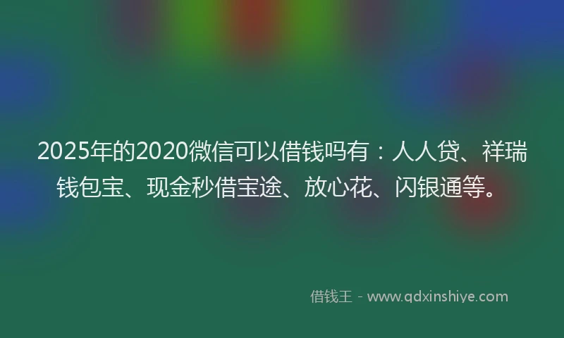 2025年的2020微信可以借钱吗有：人人贷、祥瑞钱包宝、现金秒借宝途、放心花、闪银通等。