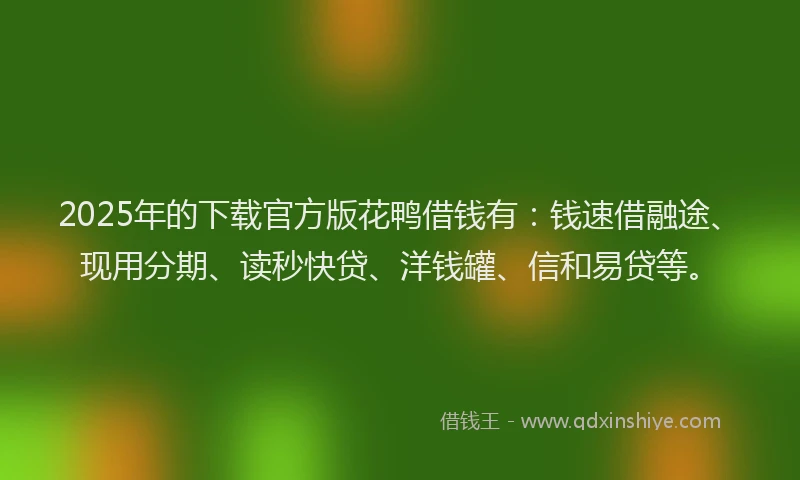 2025年的下载官方版花鸭借钱有：钱速借融途、现用分期、读秒快贷、洋钱罐、信和易贷等。
